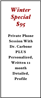 Winter Special $95 
Private Phone Session With Dr. Carbone PLUS Personalized, Written 12 month Detailed, ProfileInterested?  Click Here...