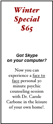 Winter Special  $65 

Got Skype  on your computer?

Now you can experience a face to face personal 30 minute psychic counseling session with Dr. Carole Carbone in the leisure of your own home!.
click here 